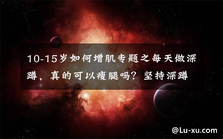 10-15岁如何增肌专题之每天做深蹲，真的可以瘦腿吗？坚持深蹲有什么益处？