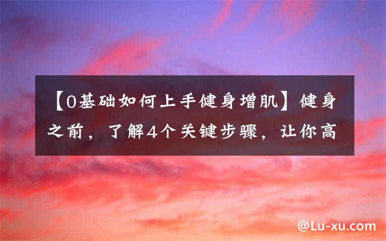 【0基础如何上手健身增肌】健身之前，了解4个关键步骤，让你高效地增肌减脂