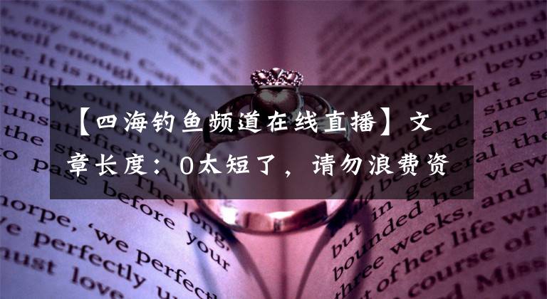 【四海钓鱼频道在线直播】文章长度：0太短了，请勿浪费资源