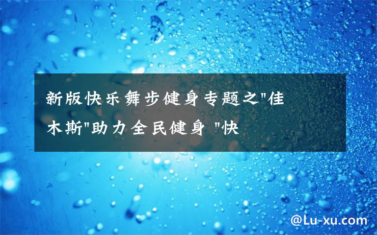 新版快乐舞步健身专题之"佳木斯"助力全民健身 "快乐舞步"走起来