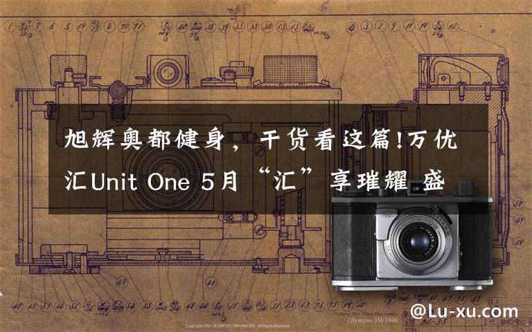 旭辉奥都健身，干货看这篇!万优汇Unit One 5月“汇”享璀耀 盛启绽放