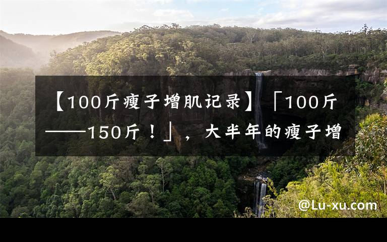 【100斤瘦子增肌记录】「100斤——150斤！」，大半年的瘦子增肌逆袭之路（一）