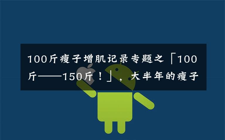 100斤瘦子增肌记录专题之「100斤——150斤！」，大半年的瘦子增肌逆袭之路（一）