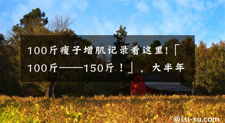 100斤瘦子增肌记录看这里!「100斤——150斤！」，大半年的瘦子增肌逆袭之路（一）