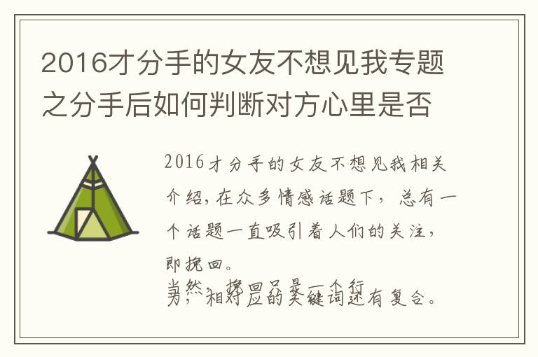 2016才分手的女友不想见我专题之分手后如何判断对方心里是否还有你？你可以从这3个维度入手