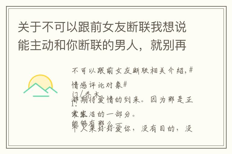 关于不可以跟前女友断联我想说能主动和你断联的男人，就别再惦记了：真的不值得