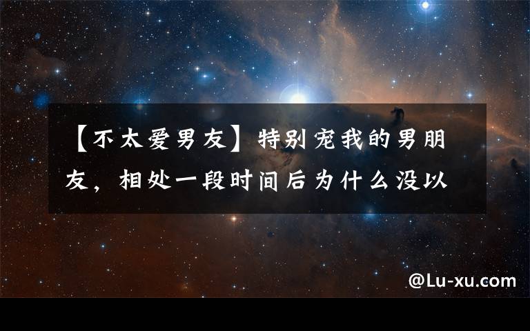 【不太爱男友】特别宠我的男朋友，相处一段时间后为什么没以前爱我了？