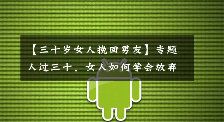 【三十岁女人挽回男友】专题人过三十，女人如何学会放弃不属于你的爱情，尊重自己