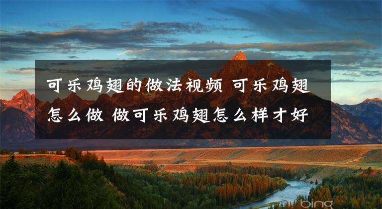 可乐鸡翅的做法视频 可乐鸡翅怎么做 做可乐鸡翅怎么样才好吃