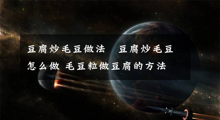 豆腐炒毛豆做法 豆腐炒毛豆怎么做 毛豆粒做豆腐的方法文章配图