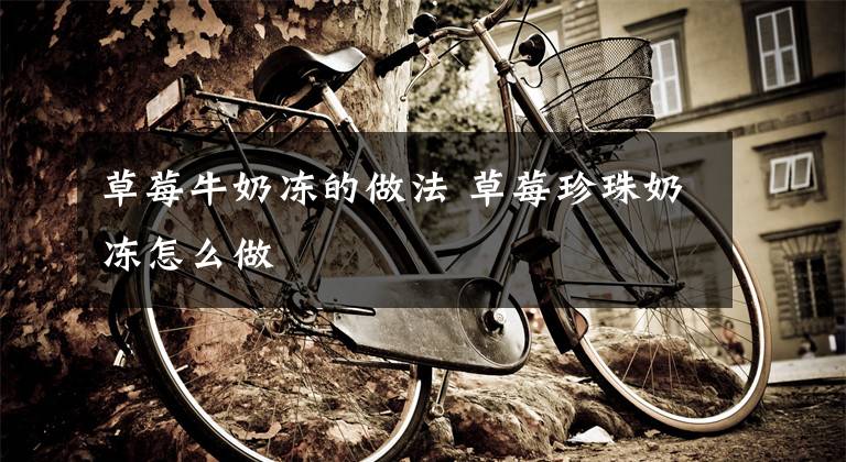 草莓牛奶冻的做法 草莓珍珠奶冻怎么做文章配图