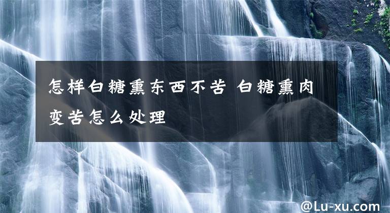 怎样白糖熏东西不苦 白糖熏肉变苦怎么处理