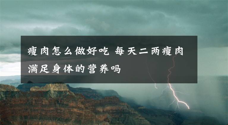 瘦肉怎么做好吃 每天二两瘦肉满足身体的营养吗