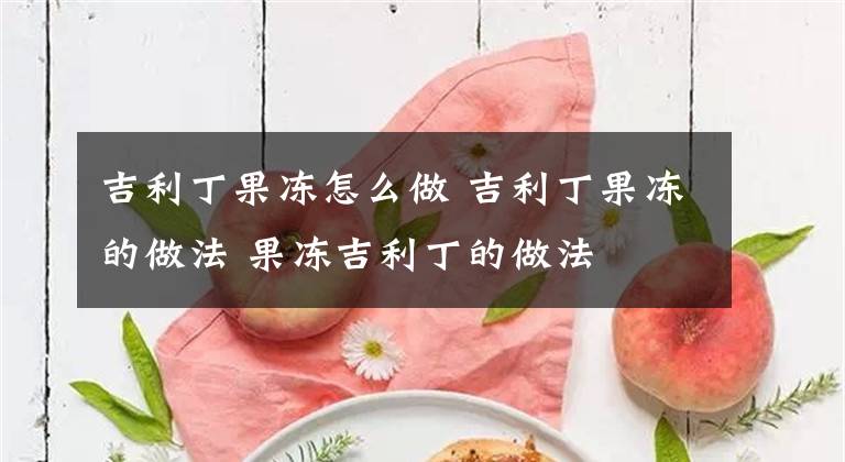 吉利丁果冻怎么做 吉利丁果冻的做法 果冻吉利丁的做法文章配图
