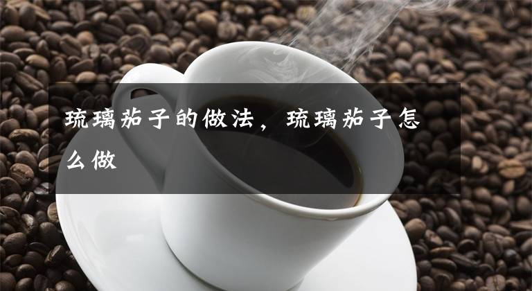 琉璃茄子的做法，琉璃茄子怎么做