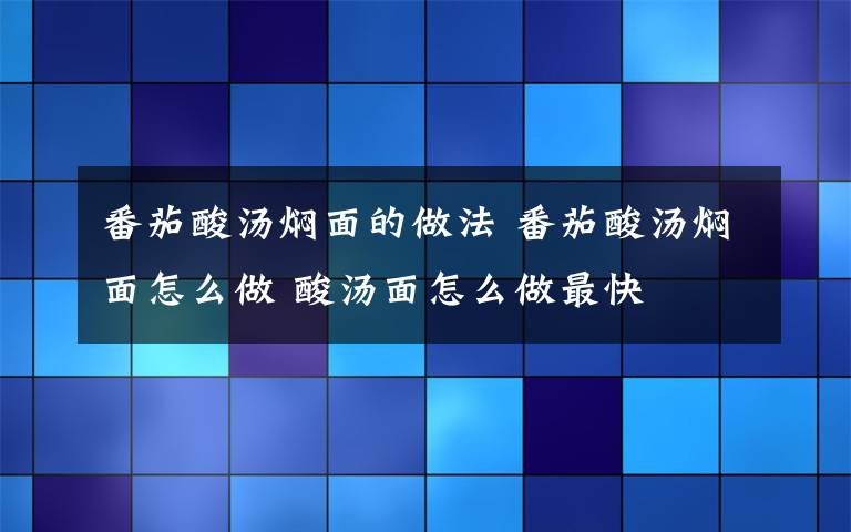 番茄酸汤焖面的做法 番茄酸汤焖面怎么做 酸汤面怎么做最快