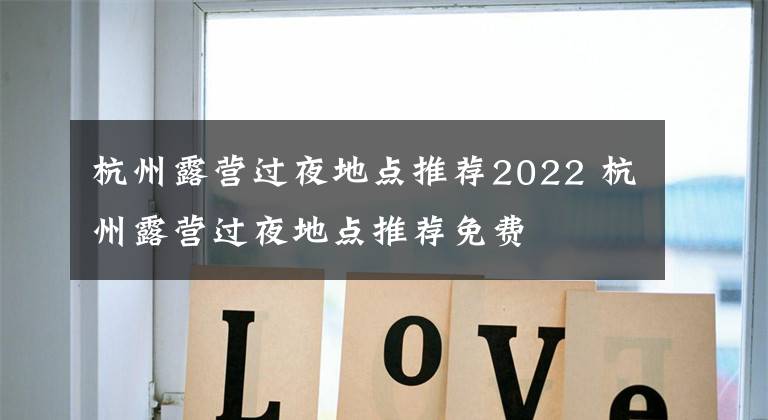 杭州露营过夜地点推荐2022 杭州露营过夜地点推荐免费