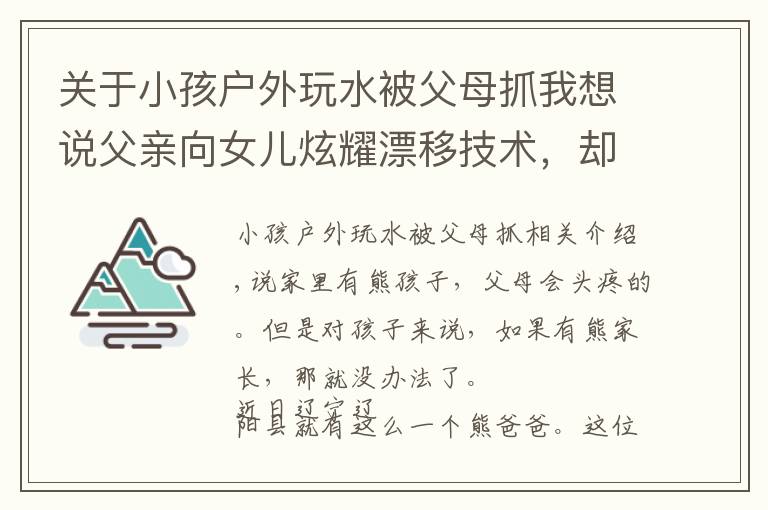 关于小孩户外玩水被父母抓我想说父亲向女儿炫耀漂移技术，却致俩人被困水中，最后报警求助