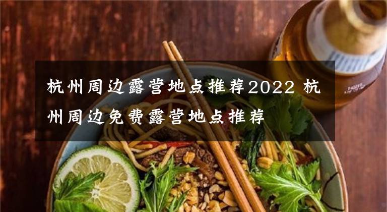 杭州周边露营地点推荐2022 杭州周边免费露营地点推荐