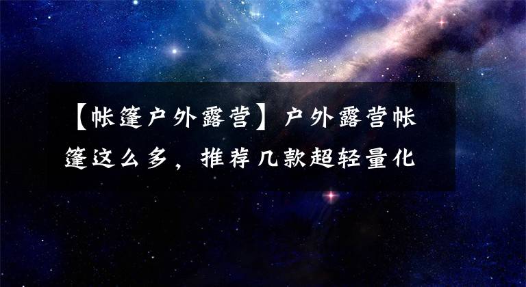 【帐篷户外露营】户外露营帐篷这么多，推荐几款超轻量化帐篷