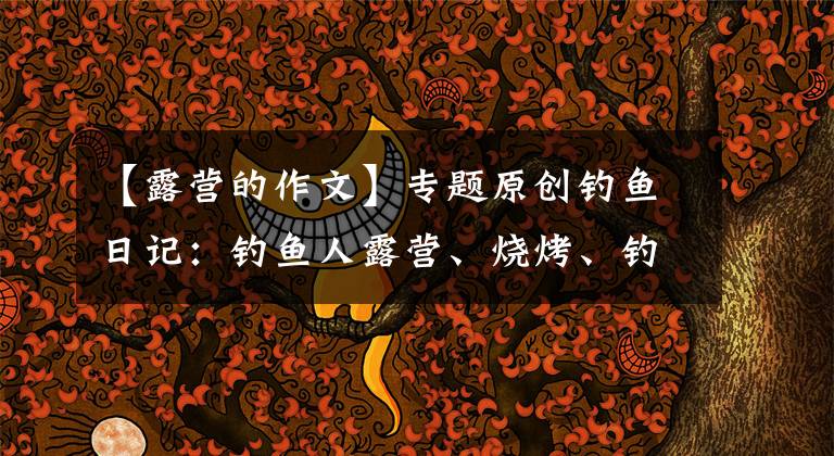 【露营的作文】专题原创钓鱼日记：钓鱼人露营、烧烤、钓鱼生活纪实