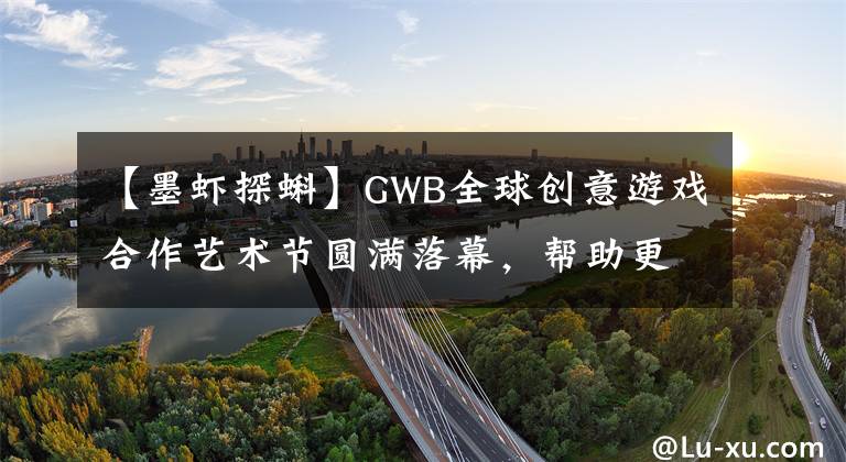 【墨虾探蝌】GWB全球创意游戏合作艺术节圆满落幕，帮助更多创意精品|游戏茶馆