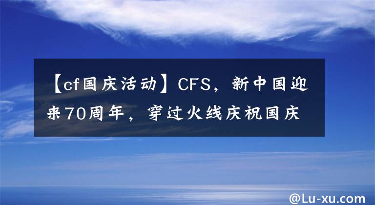 【cf国庆活动】CFS，新中国迎来70周年，穿过火线庆祝国庆节。