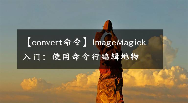 【convert命令】ImageMagick入门：使用命令行编辑地物