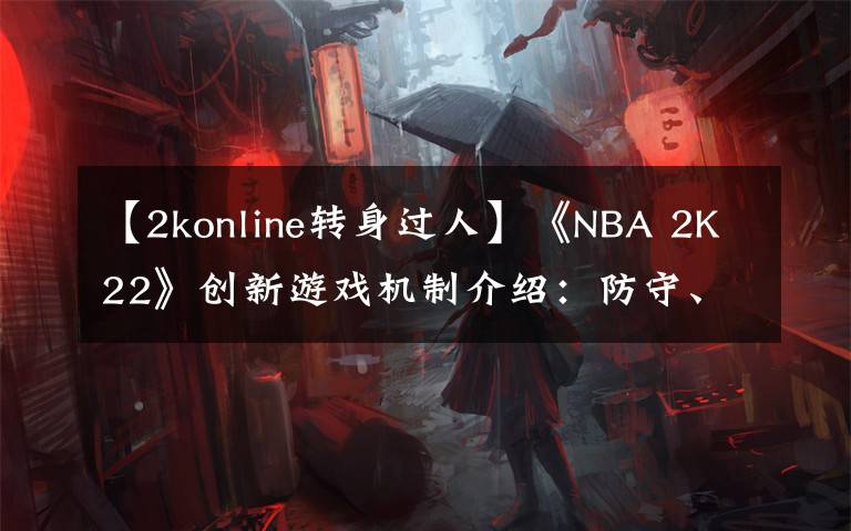 【2konline转身过人】《NBA 2K22》创新游戏机制介绍：防守、运球、投篮、徽章等