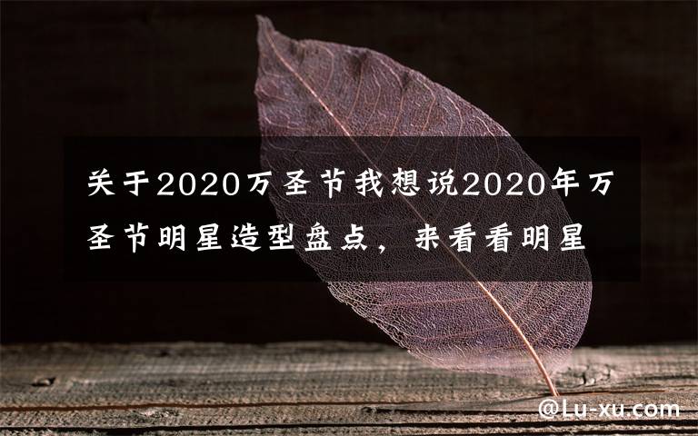 关于2020万圣节我想说2020年万圣节明星造型盘点，来看看明星们都变成了什么？