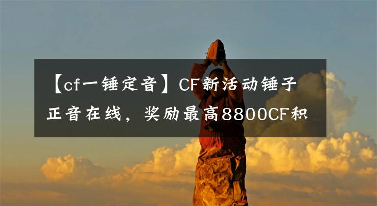 【cf一锤定音】CF新活动锤子正音在线，奖励最高8800CF积分网友：都是小号