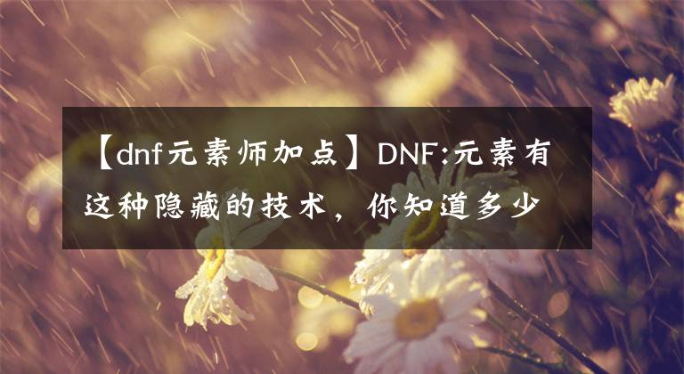 【dnf元素师加点】DNF:元素有这种隐藏的技术，你知道多少？