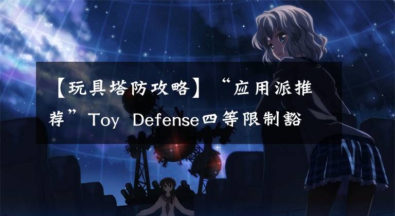 【玩具塔防攻略】“应用派推荐”Toy  Defense四等限制豁免，Fantastical，Downcast