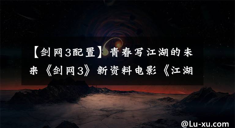 【剑网3配置】青春写江湖的未来《剑网3》新资料电影《江湖武汉》震撼了公报