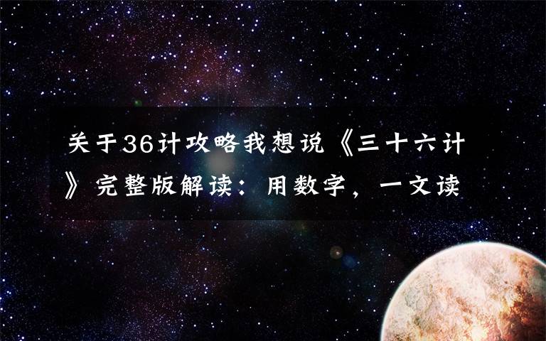 关于36计攻略我想说《三十六计》完整版解读：用数字，一文读懂中华文明的精髓