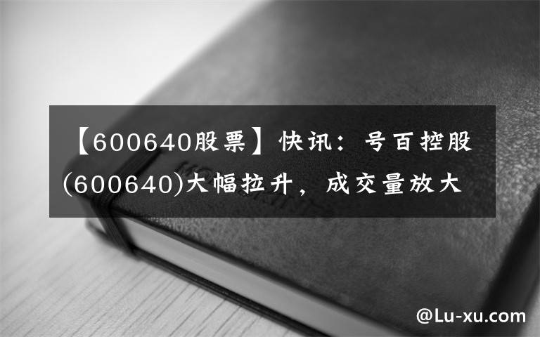 【600640股票】快讯：号百控股(600640)大幅拉升，成交量放大