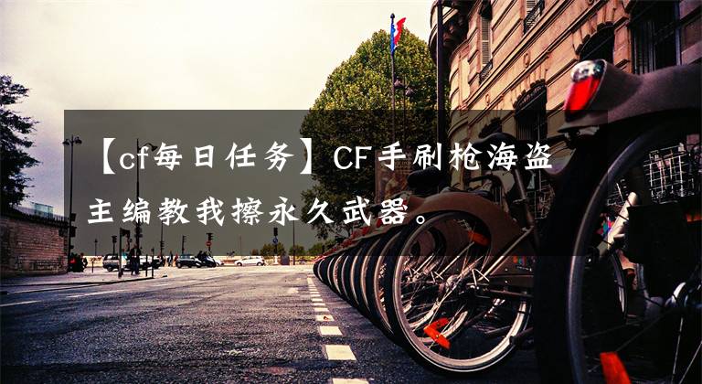 【cf每日任务】CF手刷枪海盗主编教我擦永久武器。