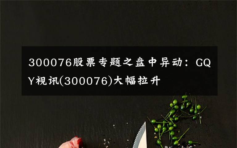 300076股票专题之盘中异动：GQY视讯(300076)大幅拉升