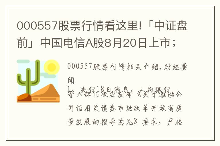 000557股票行情看这里!「中证盘前」中国电信A股8月20日上市；中国华融拟引入中信集团等战略投资者；波导股份否认荣耀借壳