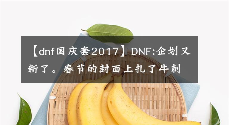 【dnf国庆套2017】DNF:企划又新了。春节的封面上扎了牛刺，买了一年一套的游戏玩家，后悔了。