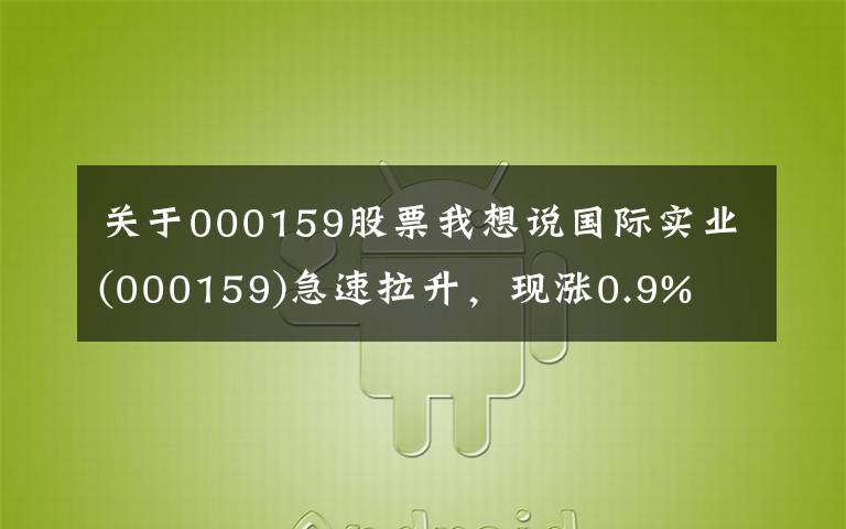 关于000159股票我想说国际实业(000159)急速拉升，现涨0.9%