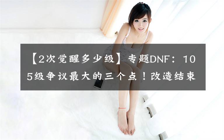 【2次觉醒多少级】专题DNF：105级争议最大的三个点！改造结束后，策划或再次给玩家画饼