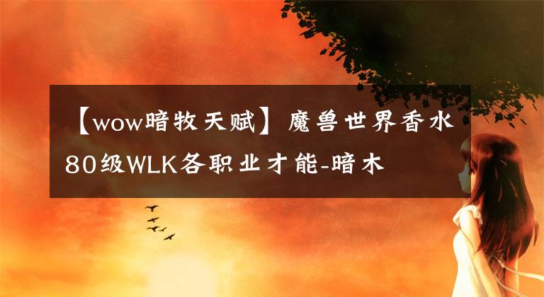 【wow暗牧天赋】魔兽世界香水80级WLK各职业才能-暗木