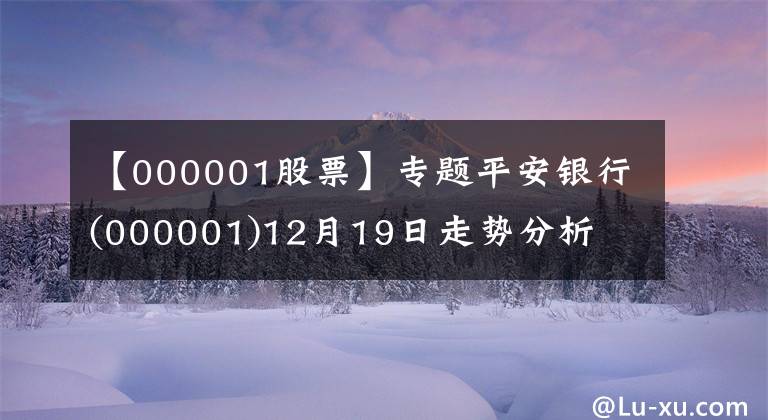 【000001股票】专题平安银行(000001)12月19日走势分析