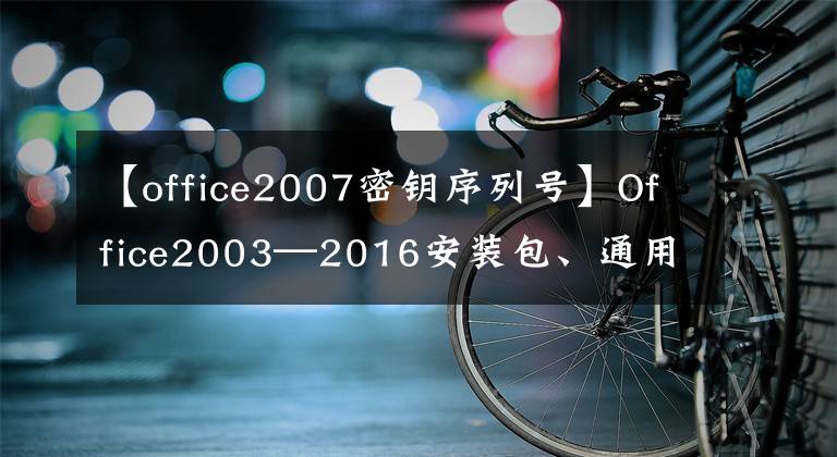 【office2007密钥序列号】Office2003—2016安装包、通用办公软件，需要快速收集