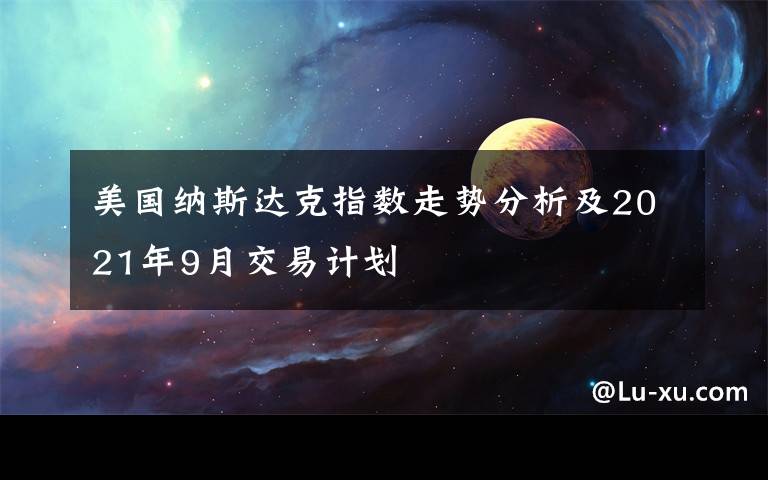 美国纳斯达克指数走势分析及2021年9月交易计划