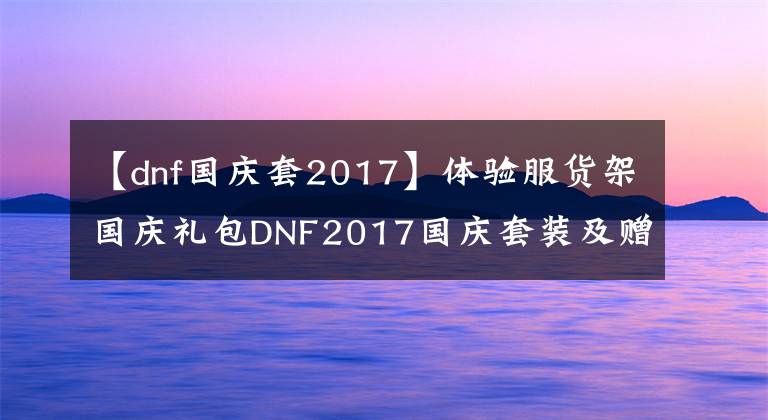 【dnf国庆套2017】体验服货架国庆礼包DNF2017国庆套装及赠品目录
