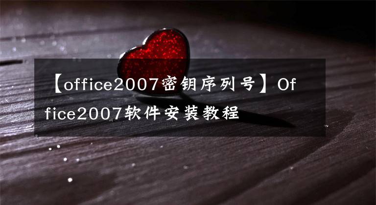 【office2007密钥序列号】Office2007软件安装教程