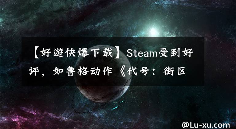 【好游快爆下载】Steam受到好评，如鲁格动作《代号：街区》，可以去快速爆炸下载示范。