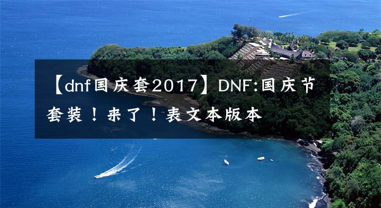 【dnf国庆套2017】DNF:国庆节套装！来了！表文本版本